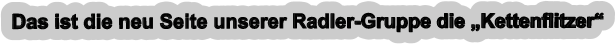 Das ist die neu Seite unserer Radler-Gruppe die „Kettenflitzer“