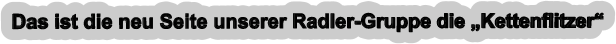 Das ist die neu Seite unserer Radler-Gruppe die „Kettenflitzer“